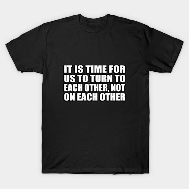 It is time for us to turn to each other, not on each other T-Shirt by CRE4T1V1TY